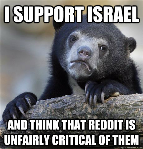 I support Israel and think that reddit is unfairly critical of them  Confession Bear