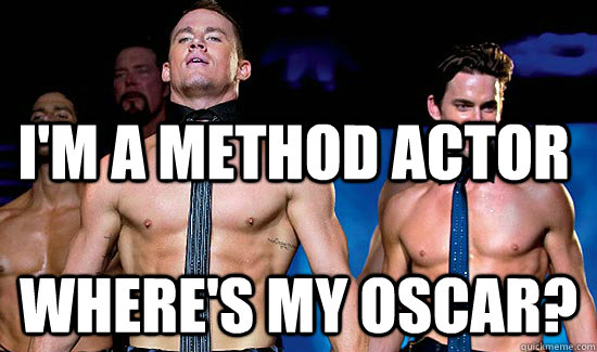 i'm a method actor where's my oscar?  Magic Mike