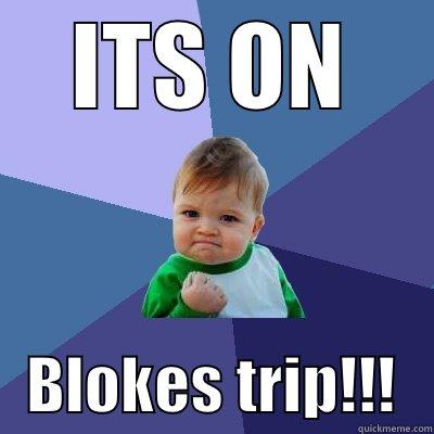 ITS ON    BLOKES TRIP!!!   Success Kid