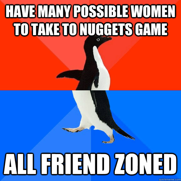 have many possible women to take to nuggets game all friend zoned  Socially Awesome Awkward Penguin
