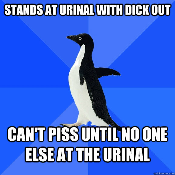 Stands at urinal with dick out Can't piss until no one else at the urinal  Socially Awkward Penguin