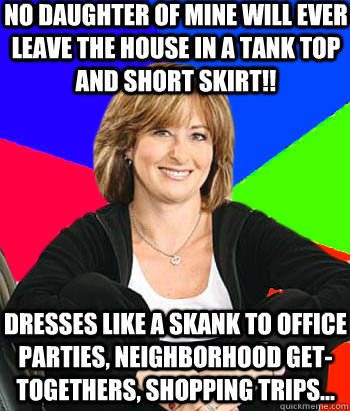 no daughter of mine will ever leave the house in a tank top and short skirt!! dresses like a skank to office parties, neighborhood get-togethers, shopping trips...  Sheltering Suburban Mom