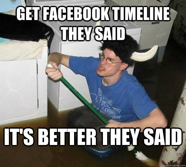 Get facebook timeline they said it's better they said  They said