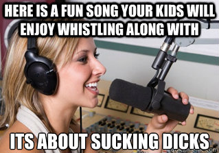 Here is a fun song your kids will enjoy whistling along with Its about sucking dicks  scumbag radio dj