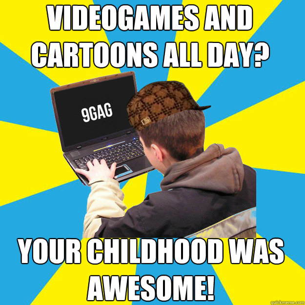 Videogames and cartoons all day? Your childhood was awesome!  9fag