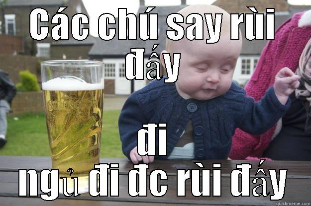 CÁC CHÚ SAY RÙI ĐẤY ĐI NGỦ ĐI ĐC RÙI ĐẤY drunk baby