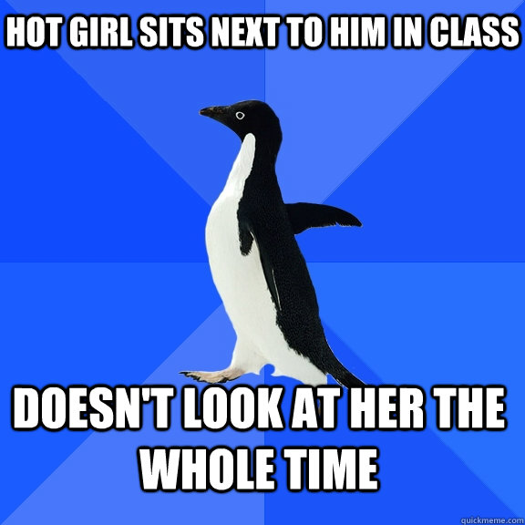 Hot girl sits next to him in class doesn't look at her the whole time    Socially Awkward Penguin