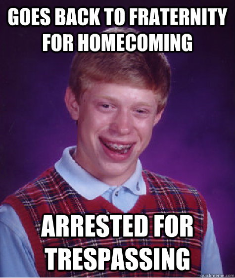 Goes BAck to fraternity for homecoming  arrested for trespassing  Bad Luck Brian