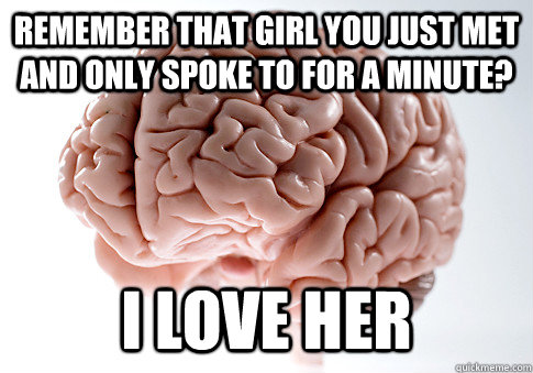 Remember that girl you just met and only spoke to for a minute? I love her  ScumbagBrain