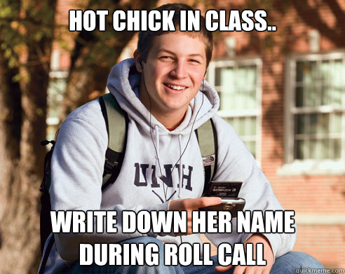 hot chick in class.. write down her name during roll call  College Freshman