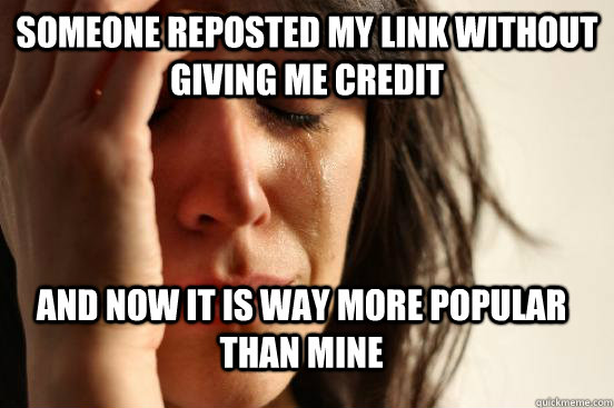 Someone reposted my link without giving me credit and now it is way more popular than mine  FirstWorldProblems