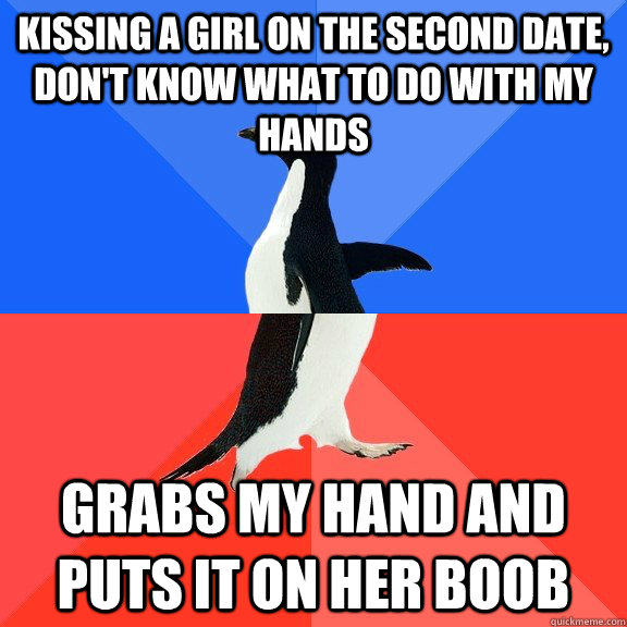 Kissing a girl on the second date, don't know what to do with my hands Grabs my hand and puts it on her boob - Kissing a girl on the second date, don't know what to do with my hands Grabs my hand and puts it on her boob  Socially Awkward Awesome Penguin
