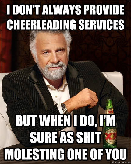 I don't always provide cheerleading services but when i do, i'm sure as shit molesting one of you  The Most Interesting Man In The World