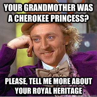 Your Grandmother was a Cherokee Princess? Please, tell me more about your royal heritage  Psychotic Willy Wonka