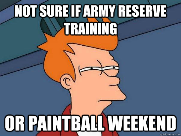 Not sure if army reserve training Or paintball weekend  Futurama Fry