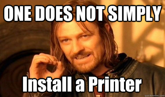 ONE DOES NOT SIMPLY Install a Printer  One Does Not Simply