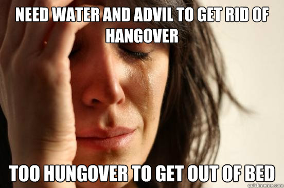 Need water and advil to get rid of hangover too hungover to get out of bed  First World Problems