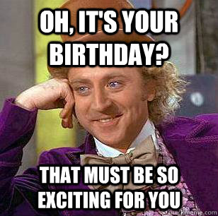 Oh, it's your birthday? that must be so exciting for you  Condescending Wonka
