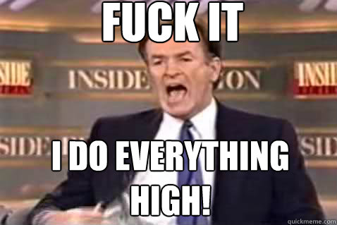 fuck it I do everything High!  Fuck It Bill OReilly