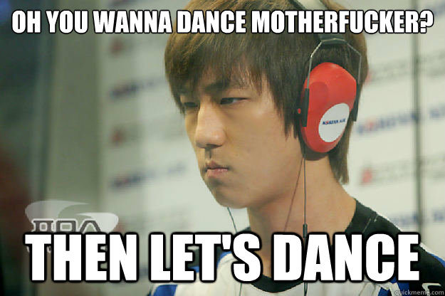 Oh you wanna dance motherfucker? Then let's dance - Oh you wanna dance motherfucker? Then let's dance  Angry Jaedong