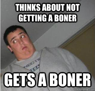 thinks about not getting a boner gets a boner  