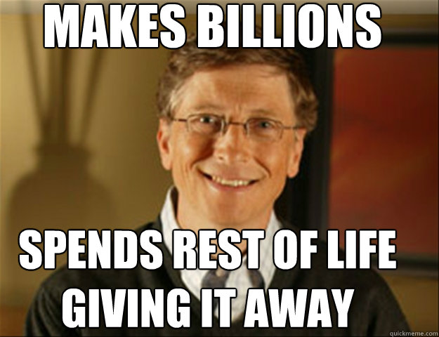 Makes Billions spends rest of life giving it away  Good guy gates