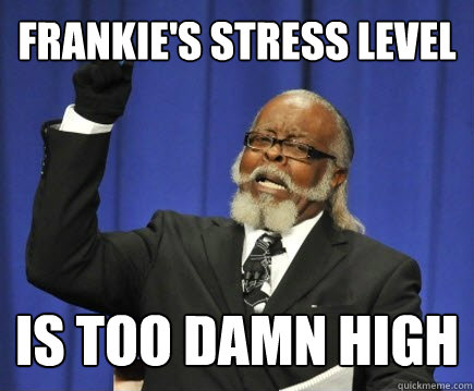 Frankie's stress level is too damn high  Too Damn High