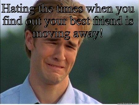 HATING THE TIMES WHEN YOU FIND OUT YOUR BEST FRIEND IS MOVING AWAY!  1990s Problems