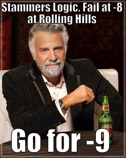 STAMMERS LOGIC. FAIL AT -8 AT ROLLING HILLS GO FOR -9 The Most Interesting Man In The World