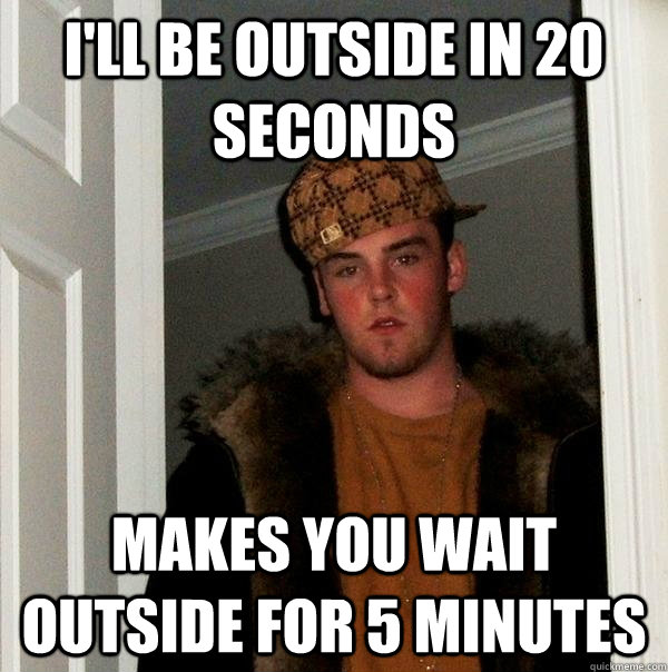 i'll be outside in 20 seconds makes you wait outside for 5 minutes  Scumbag Steve
