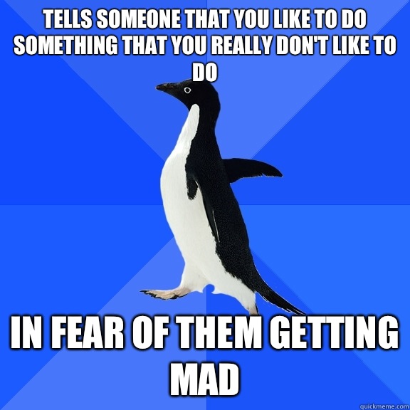 Tells someone that you like to do something that you really don't like to do In fear of them getting mad  Socially Awkward Penguin