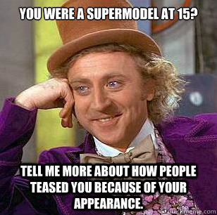 You were a supermodel at 15? Tell me more about how people teased you because of your appearance.  - You were a supermodel at 15? Tell me more about how people teased you because of your appearance.   Condescending Wonka