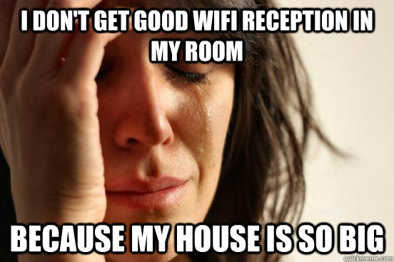 I don't get good Wifi reception in my room because my house is so big  First World Problems