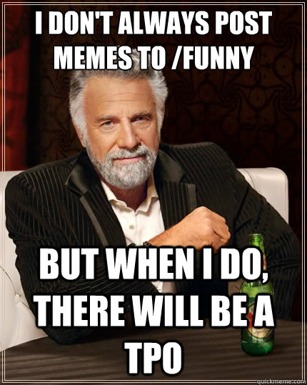 I don't always post memes to /funny  But when i do, there will be a tpo  The Most Interesting Man In The World