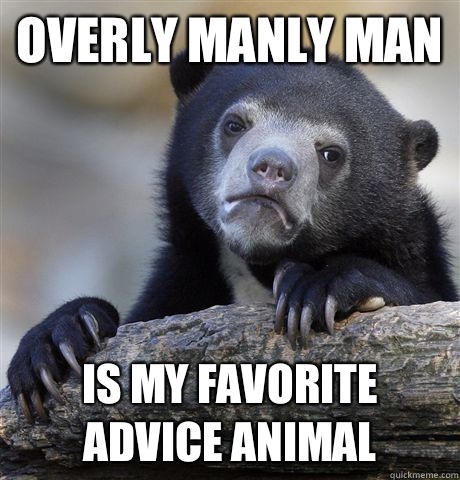 Overly manly man  Is my favorite advice animal  - Overly manly man  Is my favorite advice animal   Confession Bear