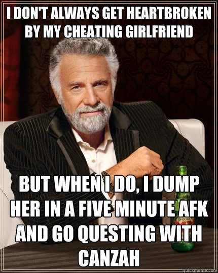 I don't always get heartbroken by my cheating girlfriend but when I do, i dump her in a five minute AFK and go questing with canzah  The Most Interesting Man In The World