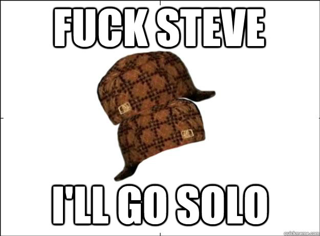 Fuck steve I'll go solo  