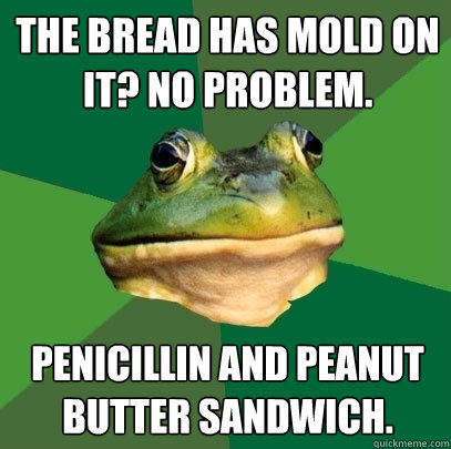 The bread has mold on it? No problem.  Penicillin and Peanut Butter Sandwich.  Foul Bachelor Frog