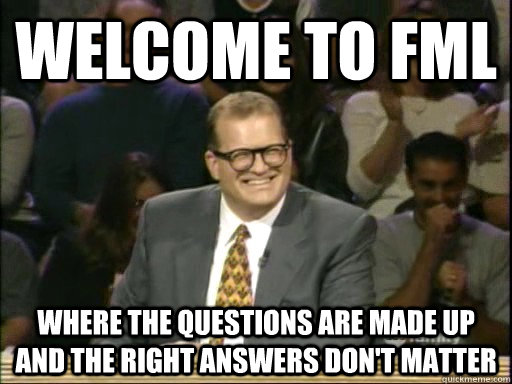 Welcome to FMl Where the questions are made up and the right answers don't matter  
