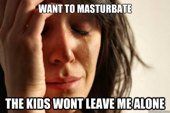 want to masturbate the kids wont leave me alone  First World Problems