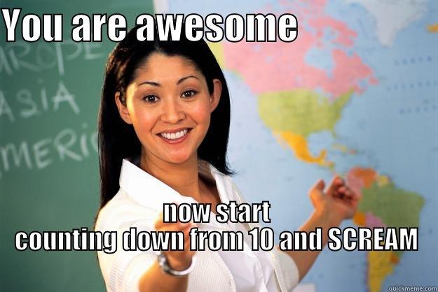 YOU ARE AWESOME                    NOW START COUNTING DOWN FROM 10 AND SCREAM                                                                        Unhelpful High School Teacher