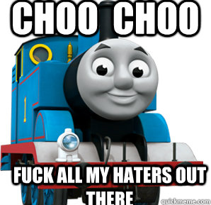 Choo  choo fuck all my haters out there  