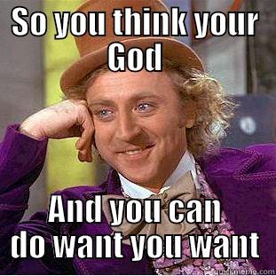 SO YOU THINK YOUR GOD AND YOU CAN DO WANT YOU WANT Condescending Wonka