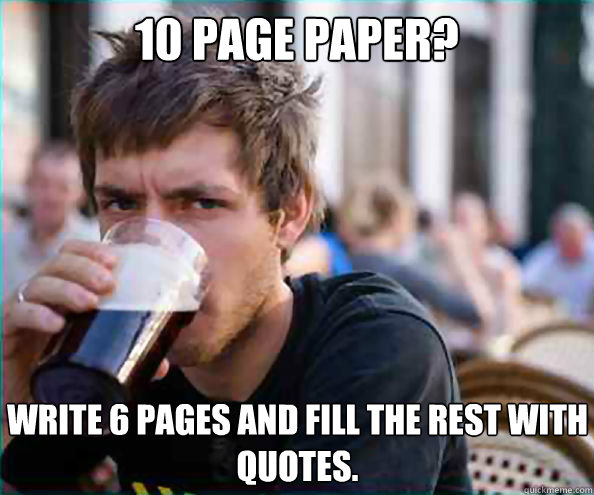 10 page paper? Write 6 pages and fill the rest with quotes.   Lazy College Senior