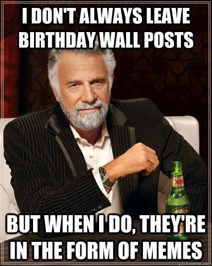 I don't always leave birthday wall posts but when I do, they're in the form of memes  The Most Interesting Man In The World
