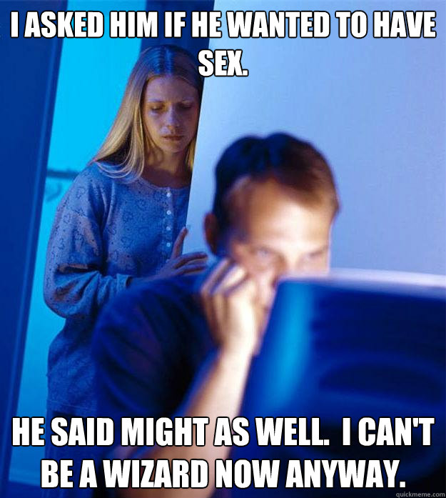 I asked him if he wanted to have sex. He said might as well.  I can't be a wizard now anyway.  Redditors Wife