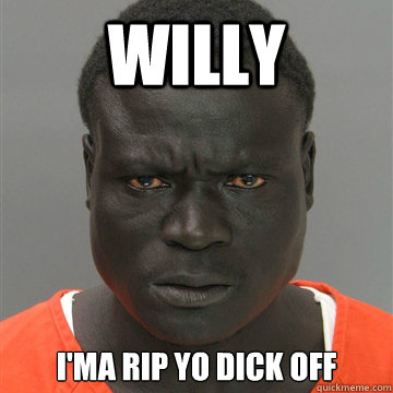 Willy I'ma rip yo dick off  Harmless Black Guy