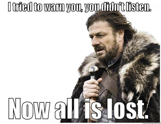 I TRIED TO WARN YOU, YOU DIDN'T LISTEN. NOW ALL IS LOST. Imminent Ned