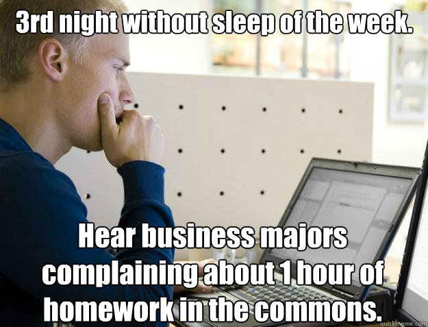 3rd night without sleep of the week. Hear business majors complaining about 1 hour of homework in the commons.  Programmer