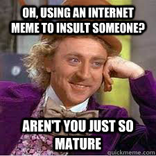 Oh, using an internet meme to insult someone? aren't you just so mature - Oh, using an internet meme to insult someone? aren't you just so mature  WILLY WONKA SARCASM
